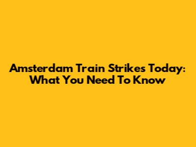 Amsterdam Train Strikes Today: What You Need To Know