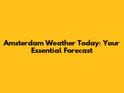 Amsterdam Weather Today: Your Essential Forecast