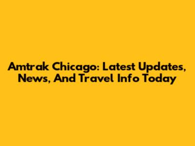Amtrak Chicago: Latest Updates, News, And Travel Info Today