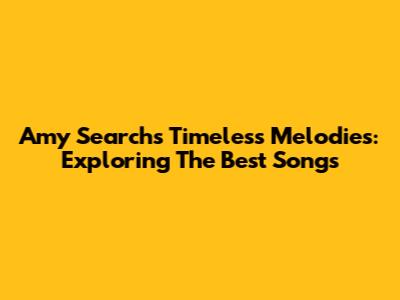 Amy Search's Timeless Melodies: Exploring The Best Songs