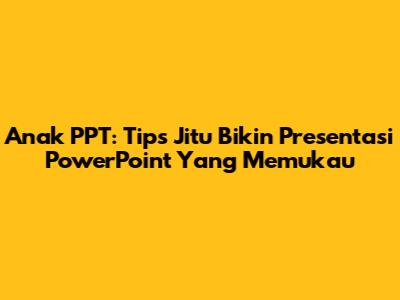 Anak PPT: Tips Jitu Bikin Presentasi PowerPoint Yang Memukau