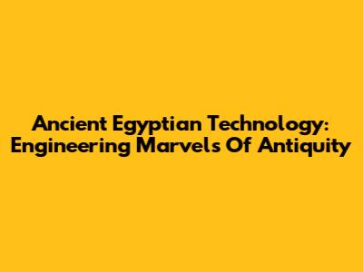 Ancient Egyptian Technology: Engineering Marvels Of Antiquity
