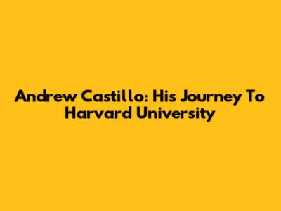 Andrew Castillo: His Journey To Harvard University