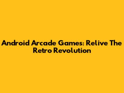 Android Arcade Games: Relive The Retro Revolution