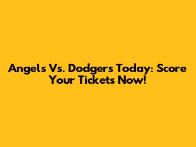 Angels Vs. Dodgers Today: Score Your Tickets Now!