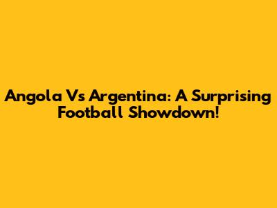Angola Vs Argentina: A Surprising Football Showdown!