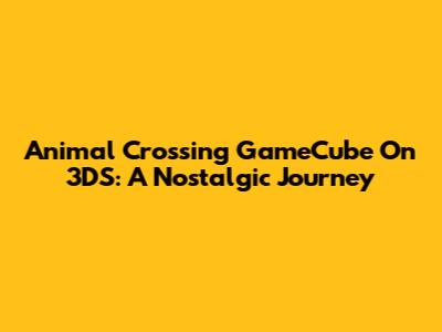 Animal Crossing GameCube On 3DS: A Nostalgic Journey