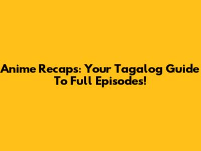 Anime Recaps: Your Tagalog Guide To Full Episodes!
