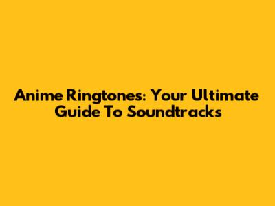 Anime Ringtones: Your Ultimate Guide To Soundtracks