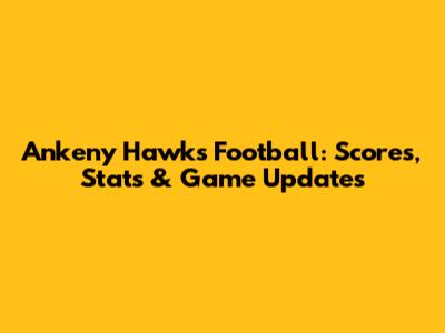 Ankeny Hawks Football: Scores, Stats & Game Updates