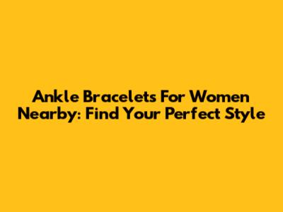 Ankle Bracelets For Women Nearby: Find Your Perfect Style