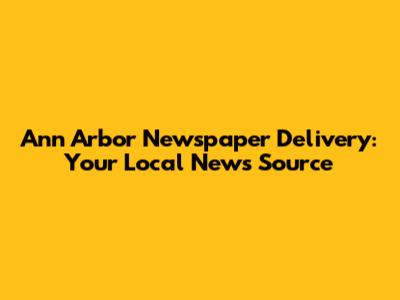 Ann Arbor Newspaper Delivery: Your Local News Source