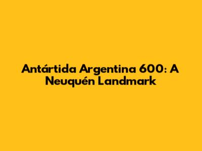 Antártida Argentina 600: A Neuquén Landmark