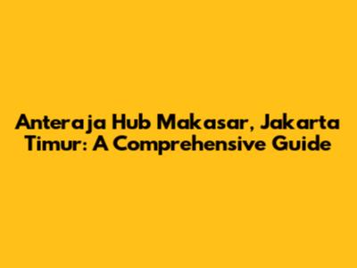 Anteraja Hub Makasar, Jakarta Timur: A Comprehensive Guide