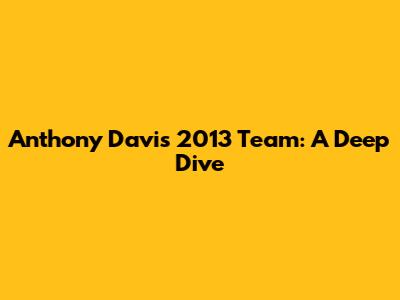 Anthony Davis' 2013 Team: A Deep Dive
