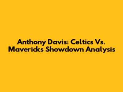 Anthony Davis: Celtics Vs. Mavericks Showdown Analysis