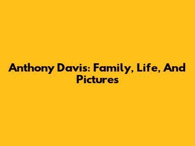 Anthony Davis: Family, Life, And Pictures