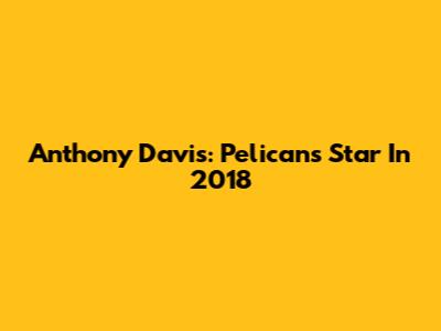 Anthony Davis: Pelicans Star In 2018