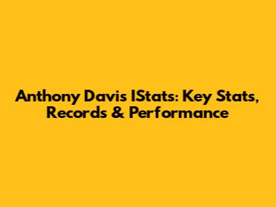 Anthony Davis IStats: Key Stats, Records & Performance