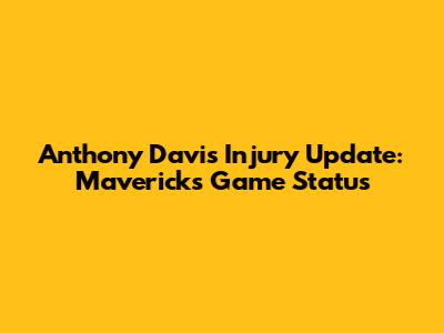 Anthony Davis Injury Update: Mavericks Game Status