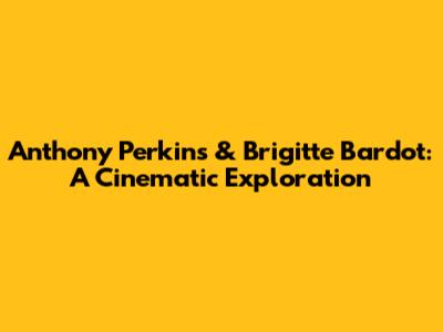 Anthony Perkins & Brigitte Bardot: A Cinematic Exploration