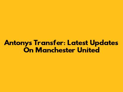Antony's Transfer: Latest Updates On Manchester United