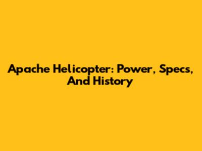 Apache Helicopter: Power, Specs, And History