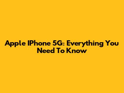 Apple IPhone 5G: Everything You Need To Know