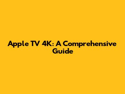 Apple TV 4K: A Comprehensive Guide