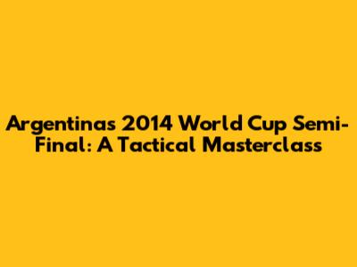 Argentina's 2014 World Cup Semi-Final: A Tactical Masterclass