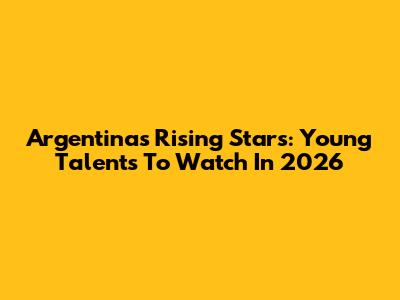 Argentina's Rising Stars: Young Talents To Watch In 2026