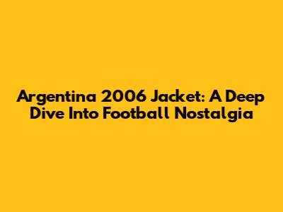 Argentina 2006 Jacket: A Deep Dive Into Football Nostalgia