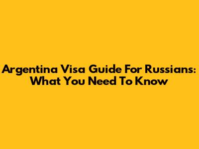 Argentina Visa Guide For Russians: What You Need To Know
