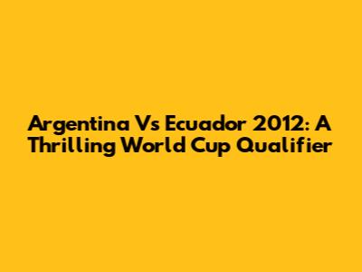Argentina Vs Ecuador 2012: A Thrilling World Cup Qualifier