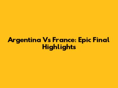 Argentina Vs France: Epic Final Highlights