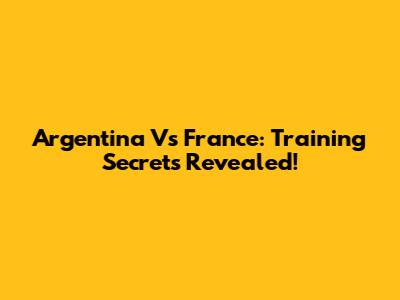 Argentina Vs France: Training Secrets Revealed!