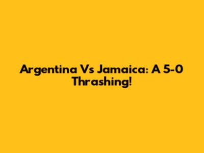 Argentina Vs Jamaica: A 5-0 Thrashing!
