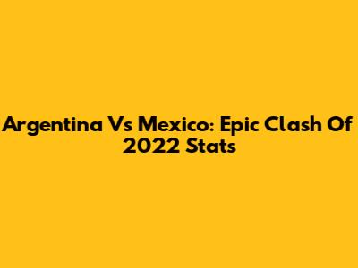 Argentina Vs Mexico: Epic Clash Of 2022 Stats