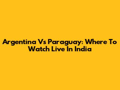 Argentina Vs Paraguay: Where To Watch Live In India