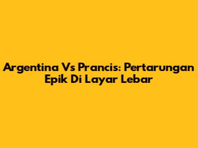 Argentina Vs Prancis: Pertarungan Epik Di Layar Lebar