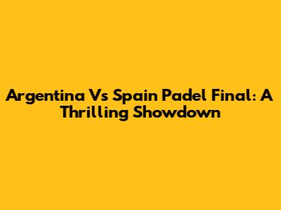 Argentina Vs Spain Padel Final: A Thrilling Showdown