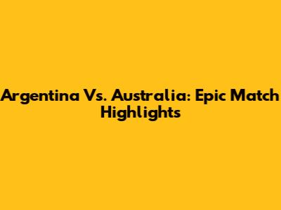Argentina Vs. Australia: Epic Match Highlights