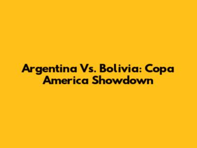 Argentina Vs. Bolivia: Copa America Showdown