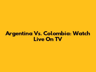 Argentina Vs. Colombia: Watch Live On TV
