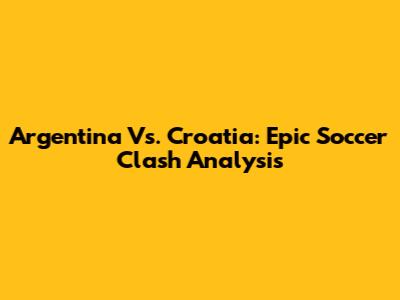 Argentina Vs. Croatia: Epic Soccer Clash Analysis