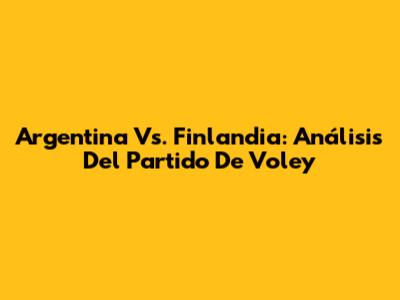Argentina Vs. Finlandia: Análisis Del Partido De Voley