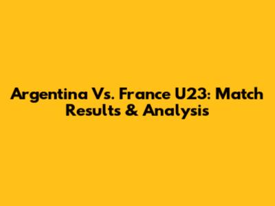 Argentina Vs. France U23: Match Results & Analysis