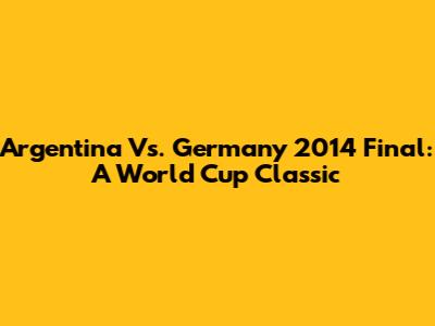 Argentina Vs. Germany 2014 Final: A World Cup Classic