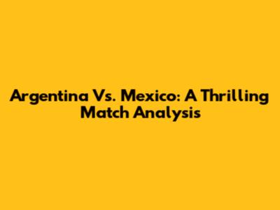 Argentina Vs. Mexico: A Thrilling Match Analysis