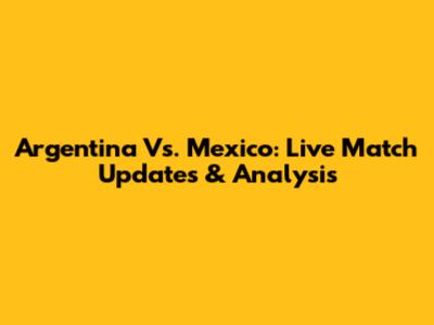 Argentina Vs. Mexico: Live Match Updates & Analysis